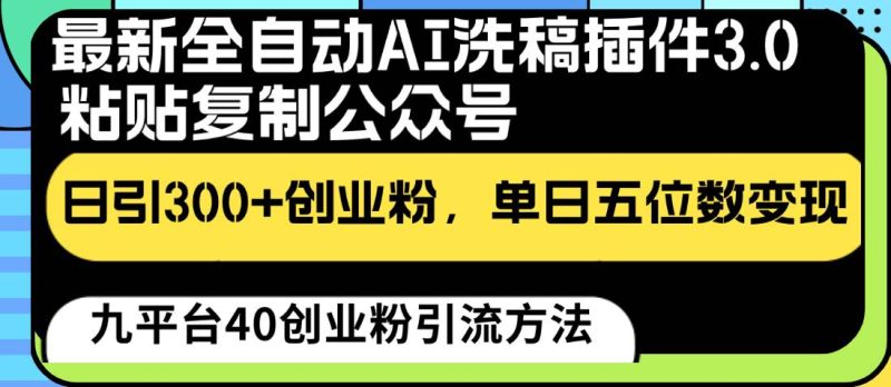 最新全自动AI洗稿插件3.0，粘贴复制公众号日引300+创业粉，单日五位数变现网赚项目-副业赚钱-互联网创业-独家轻创IP星泽云创