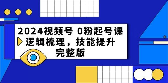 2024视频号0粉起号课，逻辑梳理，技能提升（54节完整版）网赚项目-副业赚钱-互联网创业-独家轻创IP星泽云创