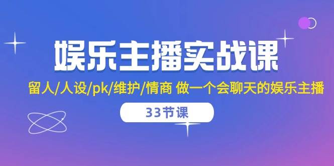 娱乐主播实战课 留人/人设/pk/维护/情商 做一个会聊天的娱乐主播（33节课）网赚项目-副业赚钱-互联网创业-独家轻创IP星泽云创
