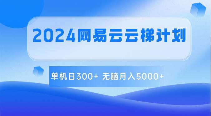 2024网易云云梯计划 单机日300+ 无脑月入5000+网赚项目-副业赚钱-互联网创业-独家轻创IP星泽云创