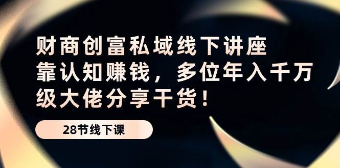 财商创富私域线下讲座：靠认知赚钱，多位年入千万级大佬分享干货！网赚项目-副业赚钱-互联网创业-独家轻创IP星泽云创