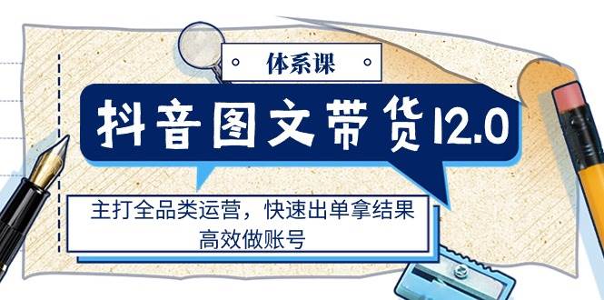 抖音图文带货12.0体系课，主打全品类运营，快速出单拿结果，高效做账号网赚项目-副业赚钱-互联网创业-独家轻创IP星泽云创