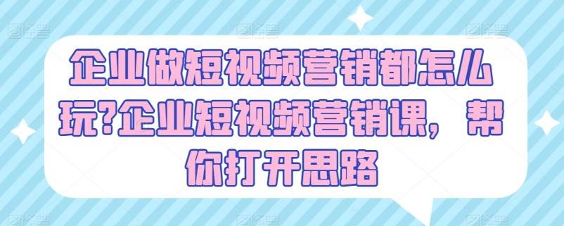 企业做短视频营销都怎么玩？企业短视频营销课，帮你打开思路网赚项目-副业赚钱-互联网创业-独家轻创IP星泽云创