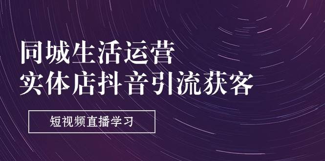 同城生活运营-实体店抖音引流获客：短视频直播学习（9节课）网赚项目-副业赚钱-互联网创业-独家轻创IP星泽云创
