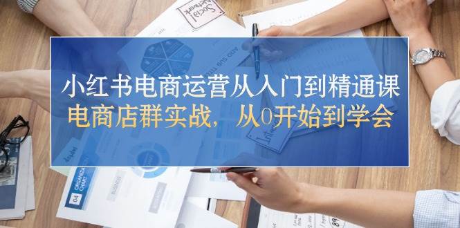 小红书电商运营从入门到精通课，电商店群实战，从0开始到学会网赚项目-副业赚钱-互联网创业-独家轻创IP星泽云创