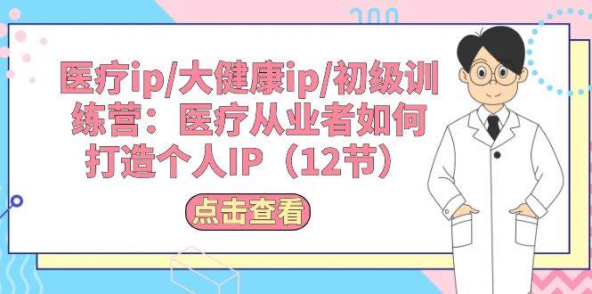 医疗ip/大健康ip/初级训练营：医疗从业者如何打造个人IP（12节）网赚项目-副业赚钱-互联网创业-独家轻创IP星泽云创