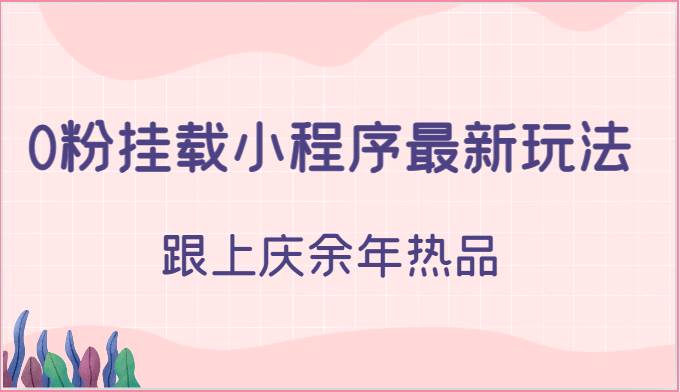 0粉挂载小程序最新玩法，跟上庆余年热品网赚项目-副业赚钱-互联网创业-独家轻创IP星泽云创