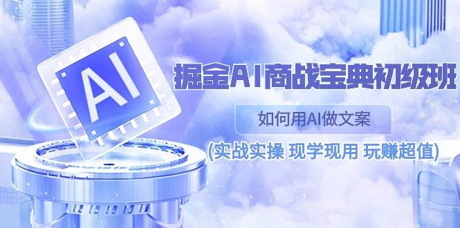 掘金AI商战宝典初级班：如何用AI做文案(实战实操 现学现用 玩赚超值)网赚项目-副业赚钱-互联网创业-独家轻创IP星泽云创