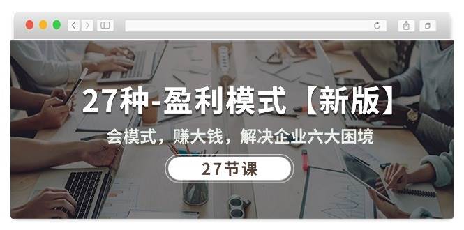 27种盈利模式【新版】会模式，赚大钱，解决企业六大困境 (27节课)网赚项目-副业赚钱-互联网创业-独家轻创IP星泽云创