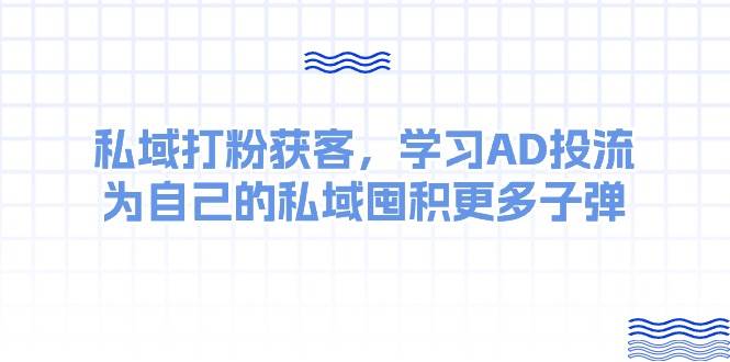 私域打粉获客，学习AD投流，为自己的私域囤积更多子弹网赚项目-副业赚钱-互联网创业-独家轻创IP星泽云创