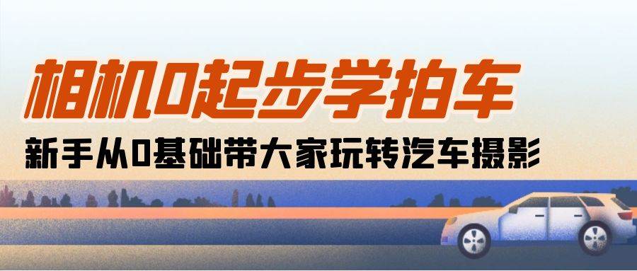 相机0起步学拍车：新手从0基础带大家玩转汽车摄影（18节课）网赚项目-副业赚钱-互联网创业-独家轻创IP星泽云创
