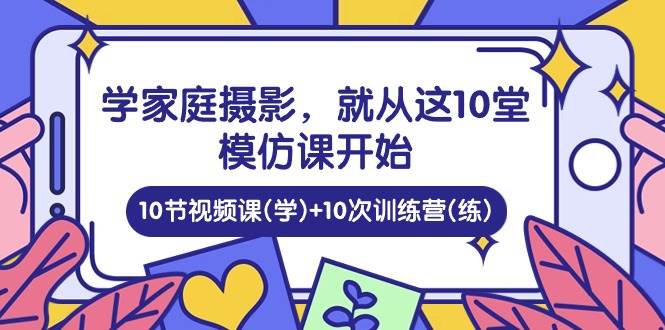 学家庭摄影，就从这10堂模仿课开始 ，10节视频课(学)+10次训练营(练)网赚项目-副业赚钱-互联网创业-独家轻创IP星泽云创