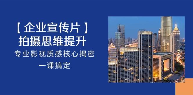 【企业宣传片】拍摄思维提升，专业影视质感核心揭密，一课搞定（18节）网赚项目-副业赚钱-互联网创业-独家轻创IP星泽云创