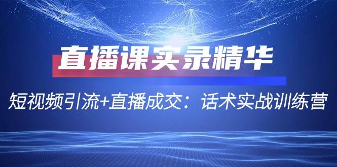 直播课实录精华：短视频引流+直播成交：话术实战训练营网赚项目-副业赚钱-互联网创业-独家轻创IP星泽云创