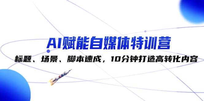 AI赋能自媒体特训营：标题、场景、脚本速成，10分钟打造高转化内容网赚项目-副业赚钱-互联网创业-独家轻创IP星泽云创