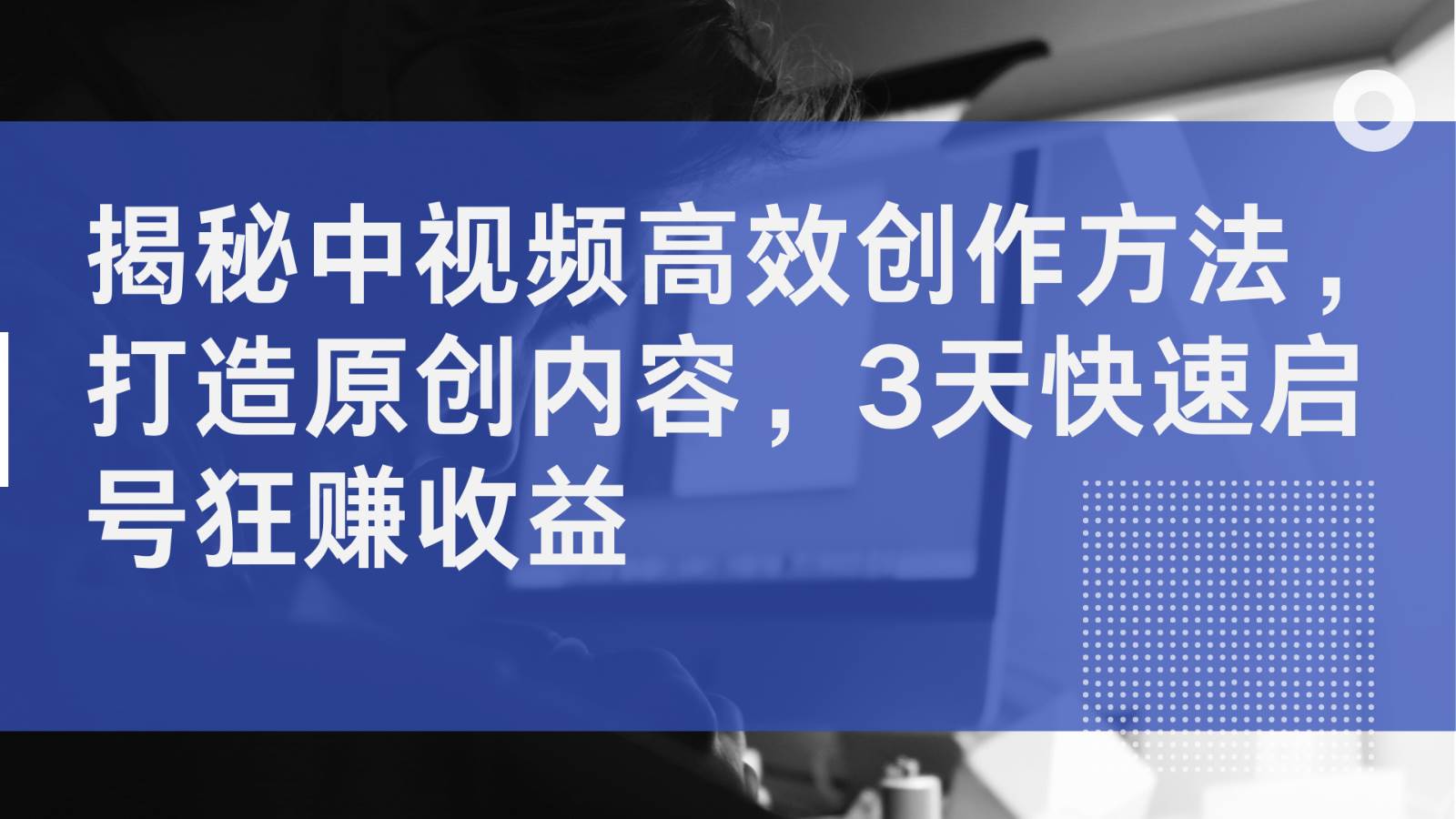 揭秘中视频高效创作方法，打造原创内容，3天快速启号狂赚收益网赚项目-副业赚钱-互联网创业-独家轻创IP星泽云创