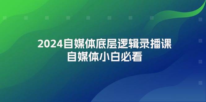 2024自媒体底层逻辑录播课，自媒体小白必看网赚项目-副业赚钱-互联网创业-独家轻创IP星泽云创