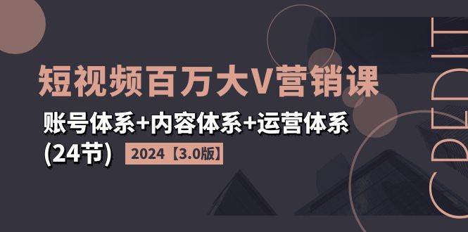 2024短视频百万大V营销课【3.0版】账号体系+内容体系+运营体系(24节)网赚项目-副业赚钱-互联网创业-独家轻创IP星泽云创
