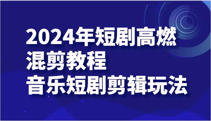 2024年短剧高燃混剪教程—音乐短剧剪辑玩法网赚项目-副业赚钱-互联网创业-独家轻创IP星泽云创