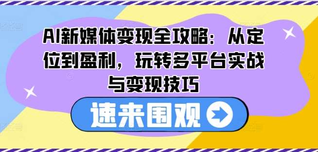 AI新媒体变现全攻略：从定位到盈利，玩转多平台实战与变现技巧网赚项目-副业赚钱-互联网创业-独家轻创IP星泽云创