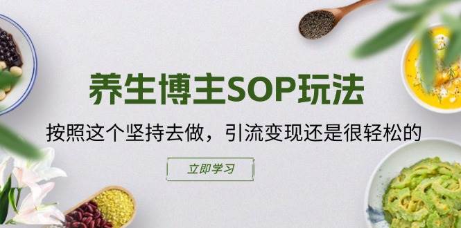 养生博主SOP玩法，按照这个坚持去做，引流变现还是很轻松的网赚项目-副业赚钱-互联网创业-独家轻创IP星泽云创