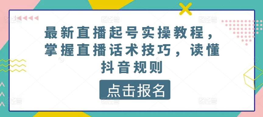 最新直播起号实操教程，掌握直播话术技巧，读懂抖音规则网赚项目-副业赚钱-互联网创业-独家轻创IP星泽云创