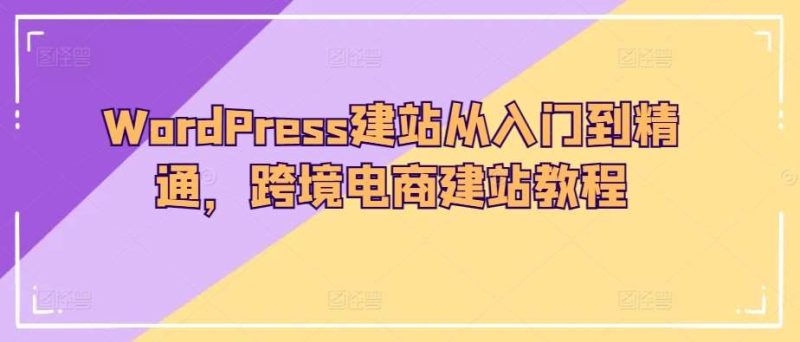 WordPress建站从入门到精通，跨境电商建站教程网赚项目-副业赚钱-互联网创业-独家轻创IP星泽云创