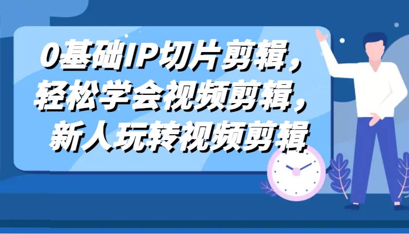 0基础IP切片剪辑，轻松学会视频剪辑，新人玩转视频剪辑网赚项目-副业赚钱-互联网创业-独家轻创IP星泽云创