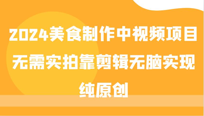 2024美食制作中视频项目，无需实拍靠剪辑无脑实现纯原创网赚项目-副业赚钱-互联网创业-独家轻创IP星泽云创