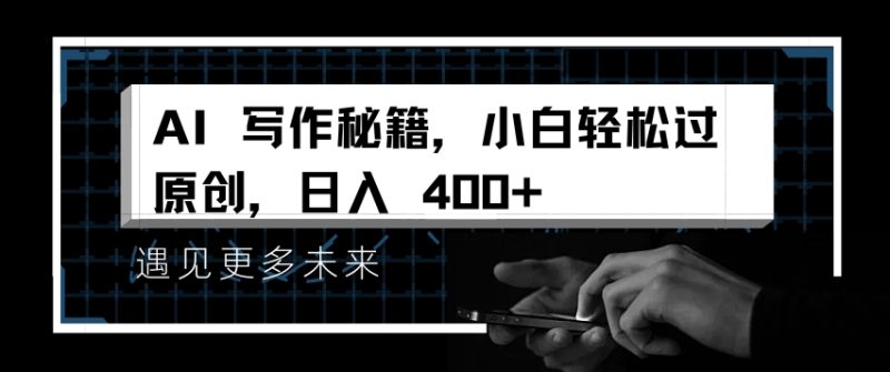 AI写作秘籍，小白轻松过原创，日入 4张【揭秘】网赚项目-副业赚钱-互联网创业-独家轻创IP星泽云创