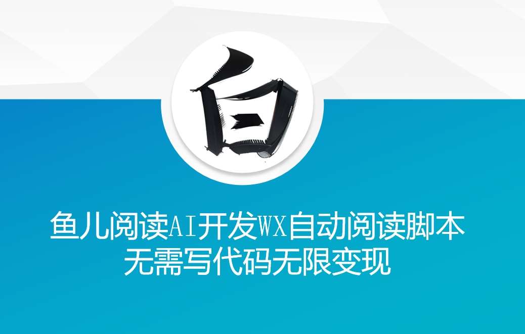 ‘鱼儿阅读’利用AI无需写代码开发自动微信自动阅读脚本无限变现【揭秘】网赚项目-副业赚钱-互联网创业-独家轻创IP星泽云创
