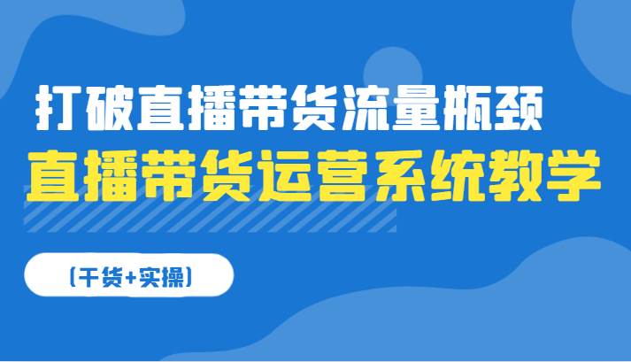 直播带货运营系统教学，打破直播带货流量瓶颈（干货+实操）网赚项目-副业赚钱-互联网创业-独家轻创IP星泽云创