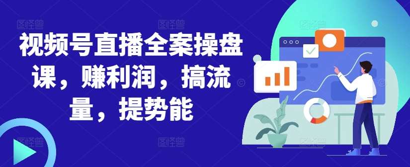 视频号直播全案操盘课，赚利润，搞流量，提势能网赚项目-副业赚钱-互联网创业-独家轻创IP星泽云创