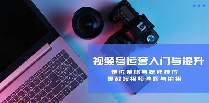 视频号运营入门与提升：定位策略与操作技巧，爆款短视频选题与拍摄网赚项目-副业赚钱-互联网创业-独家轻创IP星泽云创