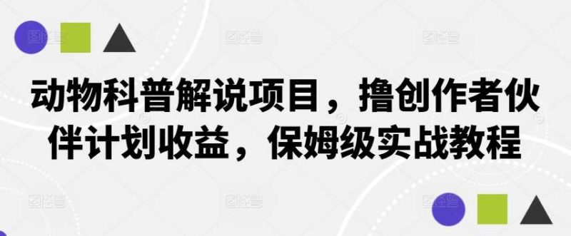 动物科普解说项目，撸创作者伙伴计划收益，保姆级实战教程网赚项目-副业赚钱-互联网创业-独家轻创IP星泽云创