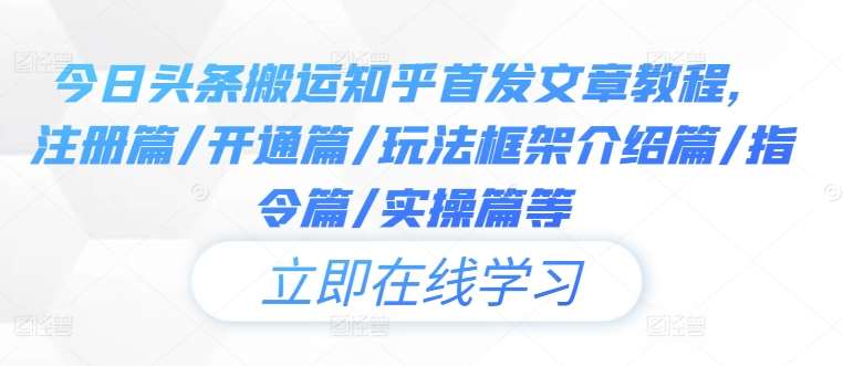 今日头条搬运知乎首发文章教程，注册篇/开通篇/玩法框架介绍篇/指令篇/实操篇等网赚项目-副业赚钱-互联网创业-独家轻创IP星泽云创