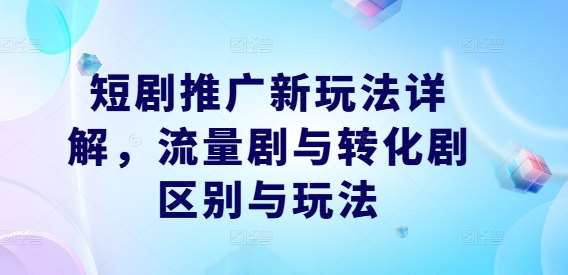 短剧推广新玩法详解，流量剧与转化剧区别与玩法网赚项目-副业赚钱-互联网创业-独家轻创IP星泽云创