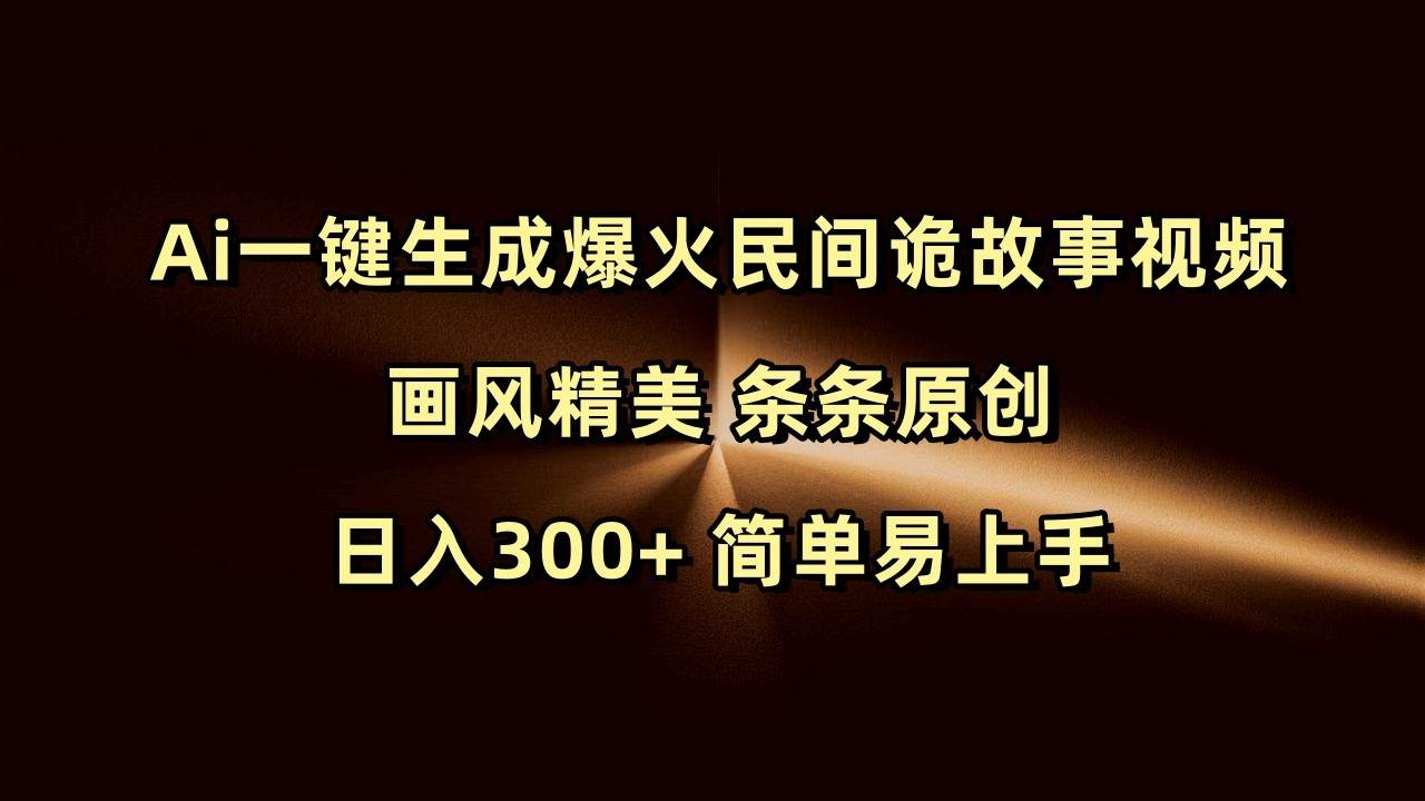 Ai一键生成爆火民间诡故事视频 画风精美 条条原创 日入300+ 简单易上手网赚项目-副业赚钱-互联网创业-独家轻创IP星泽云创