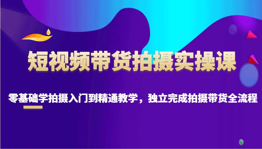 短视频带货拍摄实操课，零基础学拍摄入门到精通教学，独立完成拍摄带货全流程网赚项目-副业赚钱-互联网创业-独家轻创IP星泽云创