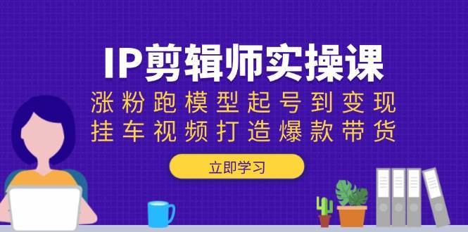 IP剪辑师实操课：涨粉跑模型起号到变现，挂车视频打造爆款带货网赚项目-副业赚钱-互联网创业-独家轻创IP星泽云创