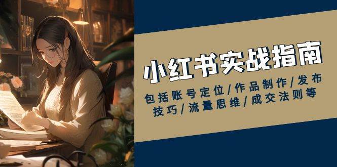 小红书实战指南，包括账号定位/作品制作/发布技巧/流量思维/成交法则等网赚项目-副业赚钱-互联网创业-独家轻创IP星泽云创