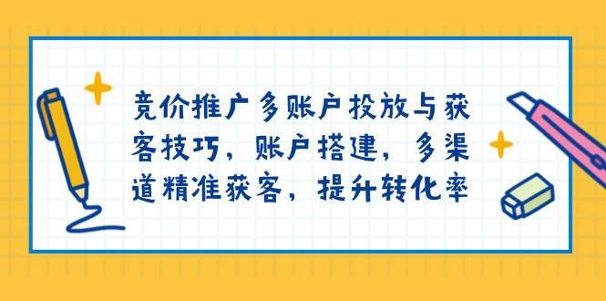 竞价推广多账户投放与获客技巧，账户搭建，多渠道精准获客，提升转化率网赚项目-副业赚钱-互联网创业-独家轻创IP星泽云创