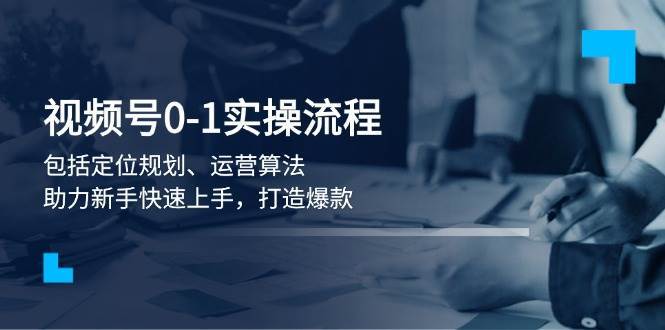 视频号0-1实战流程，包括定位规划、运营算法，助力新手快速上手，打造爆款网赚项目-副业赚钱-互联网创业-独家轻创IP星泽云创