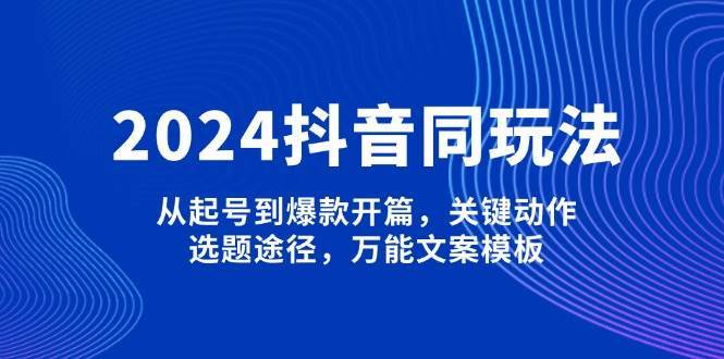 2024抖音同玩法，从起号到爆款开篇，关键动作，选题途径，万能文案模板网赚项目-副业赚钱-互联网创业-独家轻创IP星泽云创