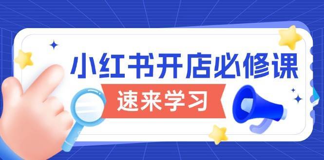 小红书开店必修课，详解开店流程与玩法规则，开启电商变现之旅网赚项目-副业赚钱-互联网创业-独家轻创IP星泽云创