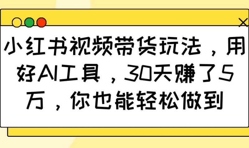 小红书视频带货玩法，用好AI工具，30天赚了5万，你也能轻松做到网赚项目-副业赚钱-互联网创业-独家轻创IP星泽云创