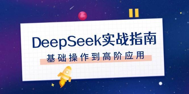 DeepSeek实战指南，注册配置、对话技巧、文件处理、基础操作到高阶应用网赚项目-副业赚钱-互联网创业-独家轻创IP星泽云创
