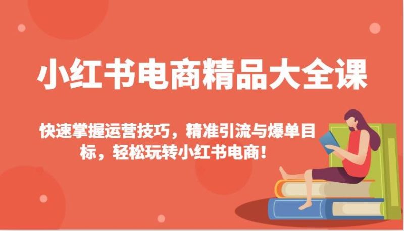 小红书电商精品大全课:快速掌握运营技巧,精准引流与爆单目标,轻松玩转小红书电商!网赚项目-副业赚钱-互联网创业-独家轻创IP星泽云创