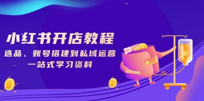 小红书开店教程，选品、账号搭建到私域运营，一站式学习资料网赚项目-副业赚钱-互联网创业-独家轻创IP星泽云创