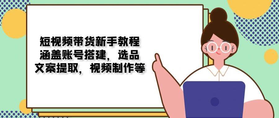 短视频带货新手教程：涵盖账号搭建，选品，文案提取，视频制作等网赚项目-副业赚钱-互联网创业-独家轻创IP星泽云创